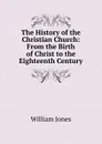 The History of the Christian Church: From the Birth of Christ to the Eighteenth Century - Jones William