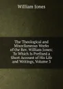 The Theological and Miscellaneous Works of the Rev. William Jones: To Which Is Prefixed a Short Account of His Life and Writings, Volume 3 - Jones William