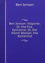 Ben Jonson: Volpone; Or, the Fox. Epicoene; Or, the Silent Woman. the Alchemist - Ben Jonson