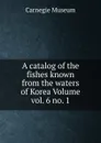 A catalog of the fishes known from the waters of Korea Volume vol. 6 no. 1 - Carnegie Museum