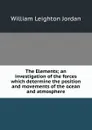 The Elements; an investigation of the forces which determine the position and movements of the ocean and atmosphere - William Leighton Jordan