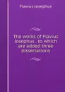 The works of Flavius Josephus . to which are added three dissertations - Flavius Josephus