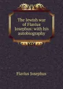 The Jewish war of Flavius Josephus: with his autobiography - Flavius Josephus