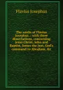 The works of Flavius Josephus .: with three dissertations, concerning Jesus Christ, John and Baptist, James the just, God.s command to Abraham, .c. - Flavius Josephus