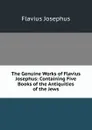The Genuine Works of Flavius Josephus: Containing Five Books of the Antiquities of the Jews - Flavius Josephus