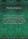 The Works of Flavius Josephus .: To Which Are Added, Three Dissertations, Concerning Jesus Christ, John the Baptist, James the Just, God.s Command . Etc. with an Index to the Whole, Volume 1 - Flavius Josephus