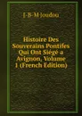 Histoire Des Souverains Pontifes Qui Ont Siege a Avignon, Volume 1 (French Edition) - J-B-M Joudou