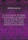 Le Droit Francais: Ses Regles Fondamentales, Ses Rapports Avec Les Principes De La Morale, Avec L.economie Politique Et Avec L.utilite Generale (French Edition) - Alfred Jourdan