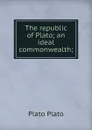 The republic of Plato; an ideal commonwealth; - Plato Plato
