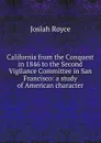 California from the Conquest in 1846 to the Second Vigilance Committee in San Francisco: a study of American character - Royce Josiah