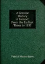 A Concise History of Ireland: From the Earliest Times to 1837 - Patrick Weston Joyce