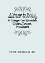 A Voyage to South America: Describing at Large the Spanish Cities, Towns, Provinces - DON GEORGE JUAN