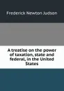 A treatise on the power of taxation, state and federal, in the United States - Frederick Newton Judson