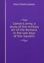 Caesar.s army; a study of the military art of the Romans in the last days of the republic - Harry Pratt Judson