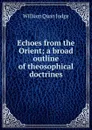 Echoes from the Orient; a broad outline of theosophical doctrines - William Quan Judge