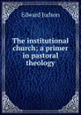 The institutional church; a primer in pastoral theology - Edward Judson