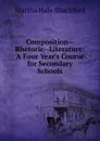 Composition--Rhetoric--Literature: A Four Year.s Course for Secondary Schools - Martha Hale Shackford