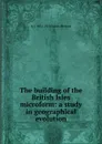 The building of the British Isles microform: a study in geographical evolution - A J. 1851-1914 Jukes-Browne