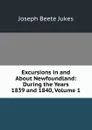 Excursions in and About Newfoundland: During the Years 1839 and 1840, Volume 1 - Joseph Beete Jukes
