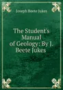 The Student.s Manual of Geology: By J. Beete Jukes . - Joseph Beete Jukes
