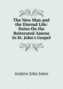 The New Man and the Eternal Life: Notes On the Reiterated Amens In St. John.s Gospel. - Andrew John Jukes