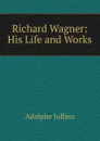 Richard Wagner: His Life and Works - Adolphe Jullien