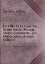 La Ville Et La Cour Au Xviiie Siecle: Mozart, Marie-Antoinette, Les Philosophes (French Edition) - Adolphe Jullien