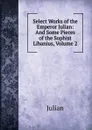 Select Works of the Emperor Julian: And Some Pieces of the Sophist Libanius, Volume 2 - Julian