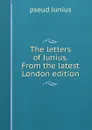 The letters of Junius. From the latest London edition - pseud Junius