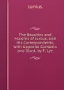 The Beauties and Maxims of Junius, and His Correspondents, with Apposite Contexts and Illust. by F. Lye - Junius