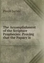 The Accomplishment of the Scripture Prophecies: Proving that the Papacy is . - Pierre Jurieu