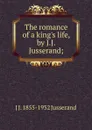 The romance of a king.s life, by J.J. Jusserand; - J. J. Jusserand