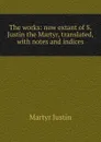 The works: now extant of S. Justin the Martyr, translated, with notes and indices - Martyr Justin