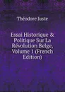 Essai Historique . Politique Sur La Revolution Belge, Volume 1 (French Edition) - Théodore Juste