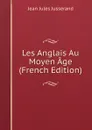 Les Anglais Au Moyen Age (French Edition) - J. J. Jusserand