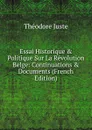Essai Historique . Politique Sur La Revolution Belge: Continuations . Documents (French Edition) - Théodore Juste