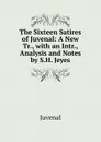 The Sixteen Satires of Juvenal: A New Tr., with an Intr., Analysis and Notes by S.H. Jeyes - Juvenal