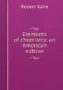 Elements of chemistry; an American edition - Robert Kane