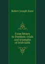 From fetters to freedom: trials and triumphs of Irish faith - Robert Joseph Kane