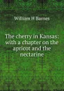 The cherry in Kansas: with a chapter on the apricot and the nectarine - William H Barnes