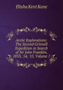 Arctic Explorations: The Second Grinnell Expedition in Search of Sir John Franklin, 1853, .54, .55, Volume 1 - Elisha Kent Kane