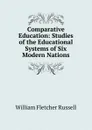 Comparative Education: Studies of the Educational Systems of Six Modern Nations - William Fletcher Russell