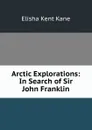 Arctic Explorations: In Search of Sir John Franklin - Elisha Kent Kane