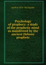 Psychology of prophecy: a study of the prophetic mind as manifested by the ancient Hebrew prophets - Jacob H. 1874-1965 Kaplan