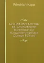 Aus Und Uber Amerika: Bd. Geschichtliche Ruckblicke. Zur Auswanderungsfrage (German Edition) - Friedrich Kapp