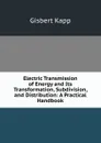 Electric Transmission of Energy and Its Transformation, Subdivision, and Distribution: A Practical Handbook - Gisbert Kapp