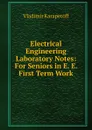 Electrical Engineering Laboratory Notes: For Seniors in E. E. First Term Work - Vladimir Karapetoff
