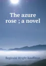 The azure rose ; a novel - Kauffman Reginald Wright