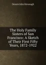 The Holy Family Sisters of San Francisco: A Sketch of Their First Fifty Years, 1872-1922 - Dennis John Kavanagh