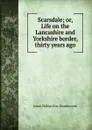 Scarsdale; or, Life on the Lancashire and Yorkshire border, thirty years ago - James Phillips Kay-Shuttleworth